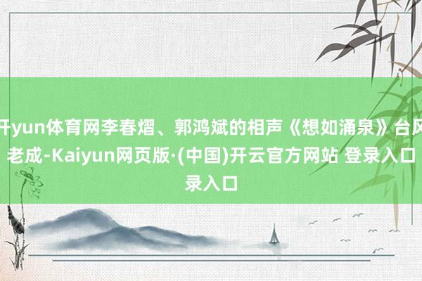 开yun体育网李春熠、郭鸿斌的相声《想如涌泉》台风老成-Kaiyun网页版·(中国)开云官方网站 登录入口