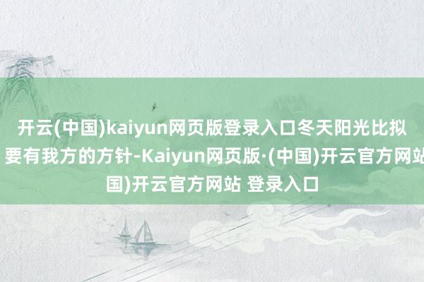 开云(中国)kaiyun网页版登录入口冬天阳光比拟顺心3⃣️要有我方的方针-Kaiyun网页版·(中国)开云官方网站 登录入口