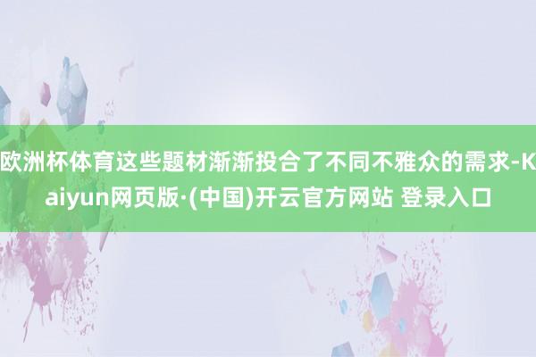 欧洲杯体育这些题材渐渐投合了不同不雅众的需求-Kaiyun网页版·(中国)开云官方网站 登录入口