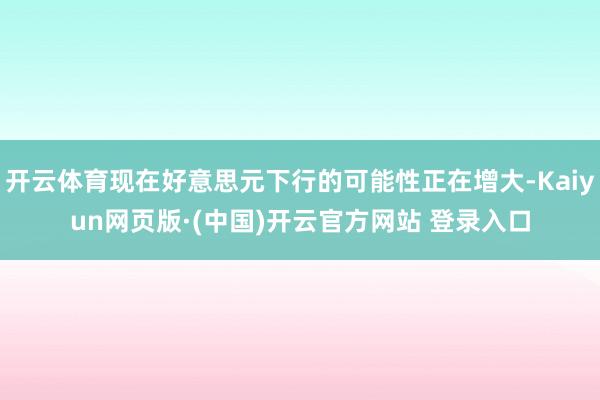 开云体育现在好意思元下行的可能性正在增大-Kaiyun网页版·(中国)开云官方网站 登录入口