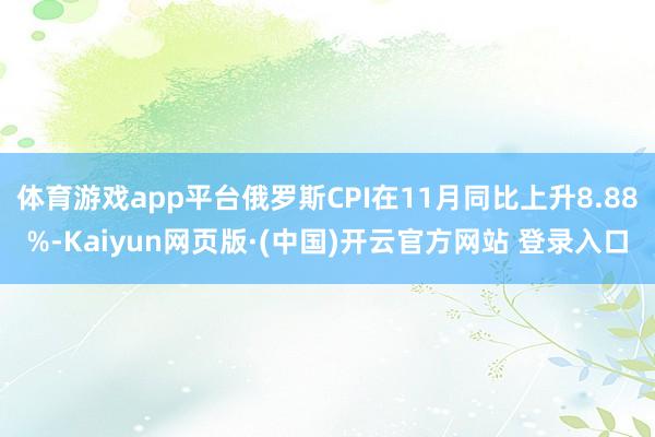 体育游戏app平台俄罗斯CPI在11月同比上升8.88%-Kaiyun网页版·(中国)开云官方网站 登录入口