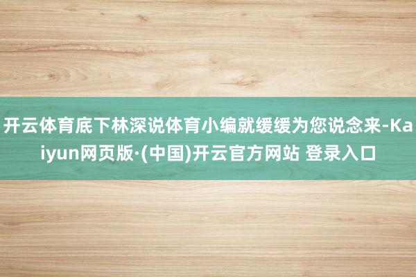 开云体育底下林深说体育小编就缓缓为您说念来-Kaiyun网页版·(中国)开云官方网站 登录入口