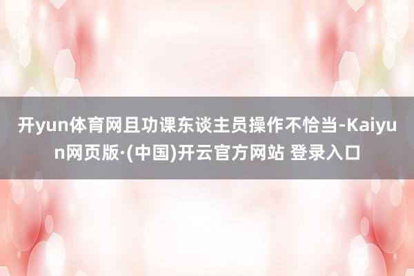 开yun体育网且功课东谈主员操作不恰当-Kaiyun网页版·(中国)开云官方网站 登录入口