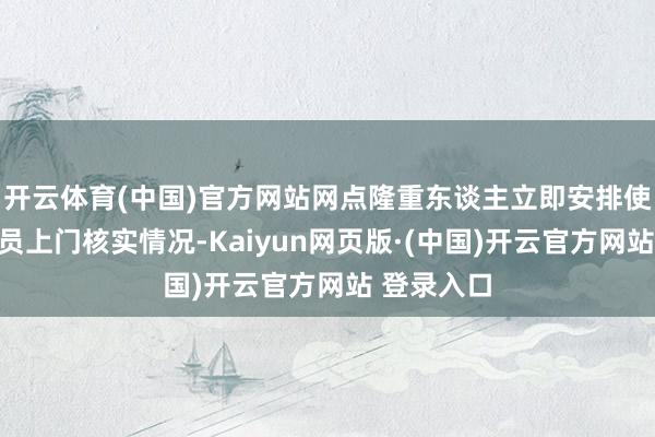 开云体育(中国)官方网站网点隆重东谈主立即安排使命主谈主员上门核实情况-Kaiyun网页版·(中国)开云官方网站 登录入口