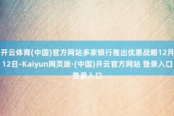 开云体育(中国)官方网站多家银行推出优惠战略12月12日-Kaiyun网页版·(中国)开云官方网站 登录入口