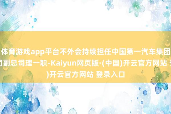 体育游戏app平台不外会持续担任中国第一汽车集团有限公司副总司理一职-Kaiyun网页版·(中国)开云官方网站 登录入口