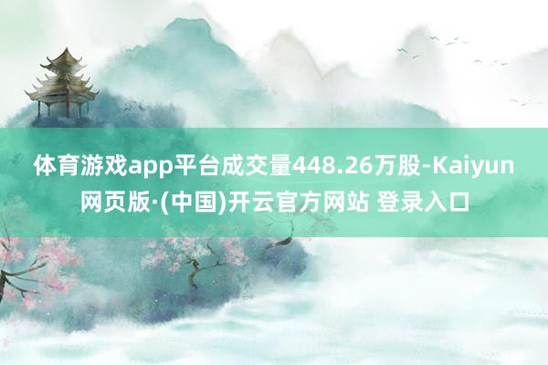 体育游戏app平台成交量448.26万股-Kaiyun网页版·(中国)开云官方网站 登录入口