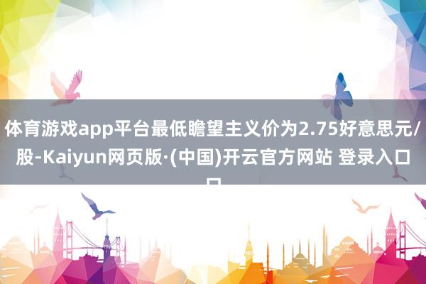 体育游戏app平台最低瞻望主义价为2.75好意思元/股-Kaiyun网页版·(中国)开云官方网站 登录入口