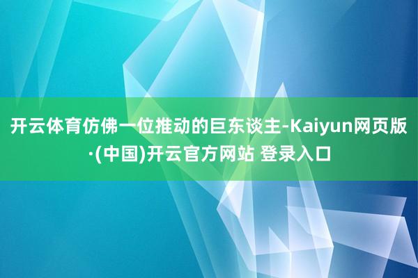 开云体育仿佛一位推动的巨东谈主-Kaiyun网页版·(中国)开云官方网站 登录入口
