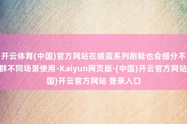 开云体育(中国)官方网站在缓震系列跑鞋也会细分不同东谈主群不同场景使用-Kaiyun网页版·(中国)开云官方网站 登录入口