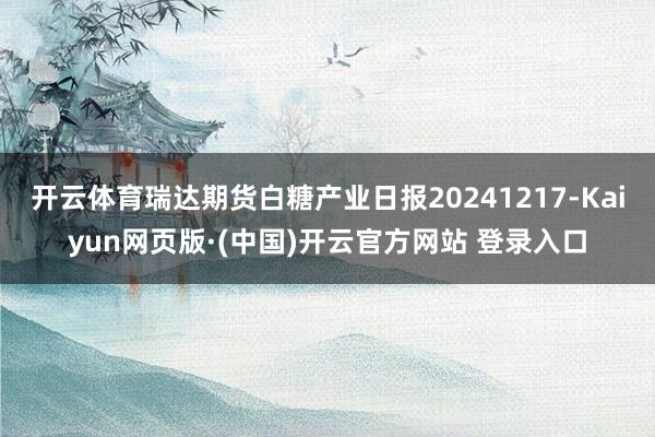 开云体育瑞达期货白糖产业日报20241217-Kaiyun网页版·(中国)开云官方网站 登录入口