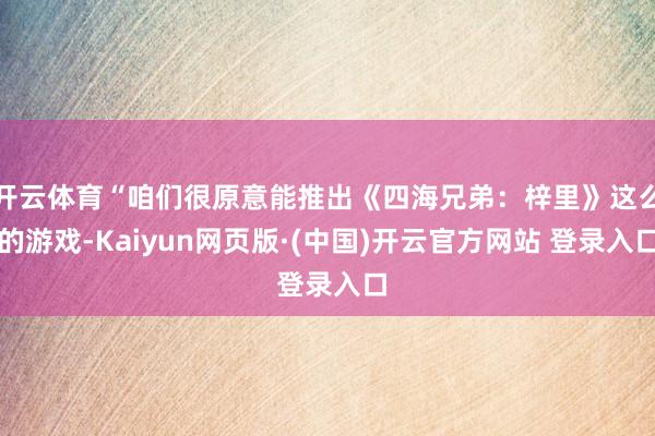 开云体育“咱们很原意能推出《四海兄弟：梓里》这么的游戏-Kaiyun网页版·(中国)开云官方网站 登录入口