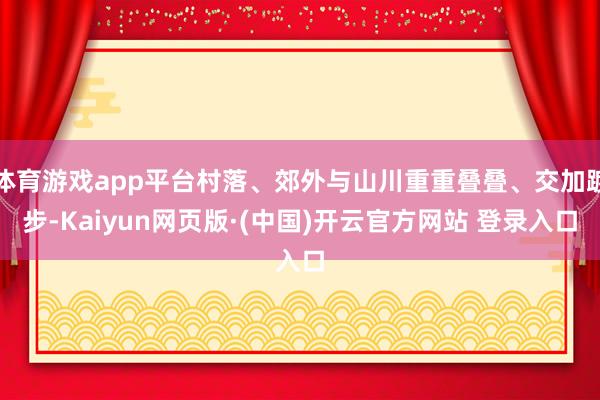 体育游戏app平台村落、郊外与山川重重叠叠、交加踱步-Kaiyun网页版·(中国)开云官方网站 登录入口