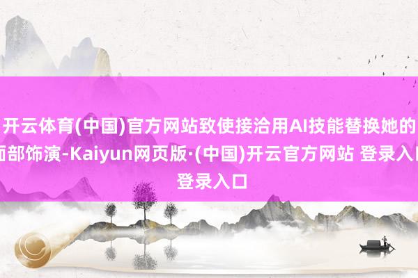 开云体育(中国)官方网站致使接洽用AI技能替换她的面部饰演-Kaiyun网页版·(中国)开云官方网站 登录入口