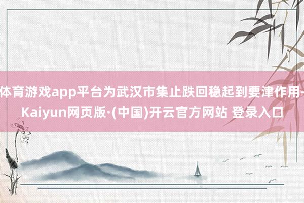 体育游戏app平台为武汉市集止跌回稳起到要津作用-Kaiyun网页版·(中国)开云官方网站 登录入口