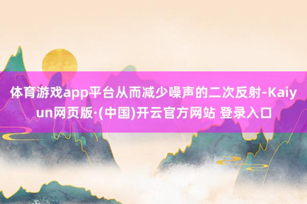 体育游戏app平台从而减少噪声的二次反射-Kaiyun网页版·(中国)开云官方网站 登录入口