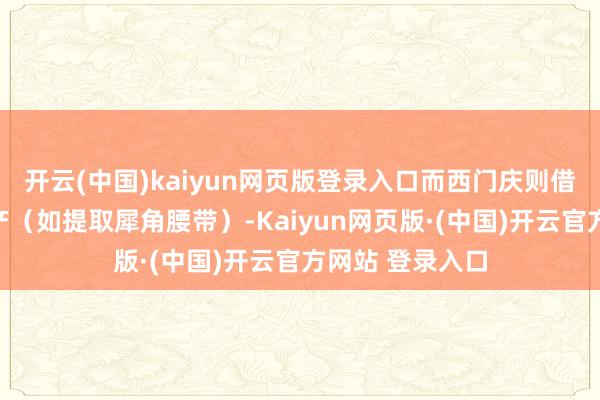 开云(中国)kaiyun网页版登录入口而西门庆则借机侵吞王家财产（如提取犀角腰带）-Kaiyun网页版·(中国)开云官方网站 登录入口
