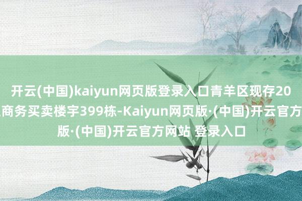 开云(中国)kaiyun网页版登录入口青羊区现存2000浅近米以上商务买卖楼宇399栋-Kaiyun网页版·(中国)开云官方网站 登录入口