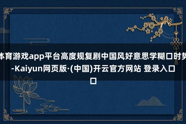 体育游戏app平台高度规复剧中国风好意思学糊口时势-Kaiyun网页版·(中国)开云官方网站 登录入口