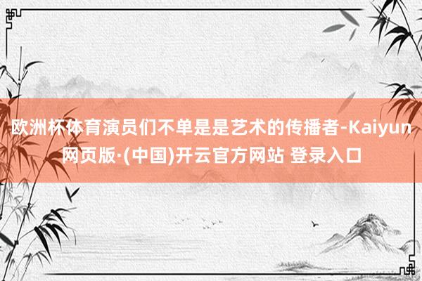 欧洲杯体育演员们不单是是艺术的传播者-Kaiyun网页版·(中国)开云官方网站 登录入口