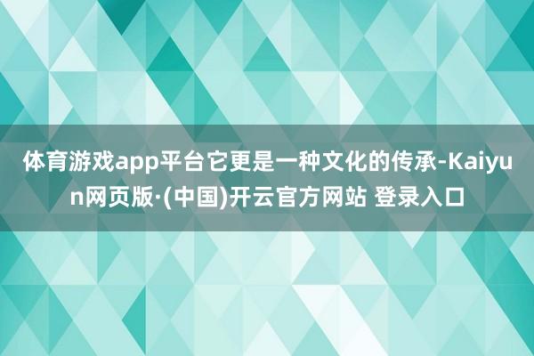 体育游戏app平台它更是一种文化的传承-Kaiyun网页版·(中国)开云官方网站 登录入口