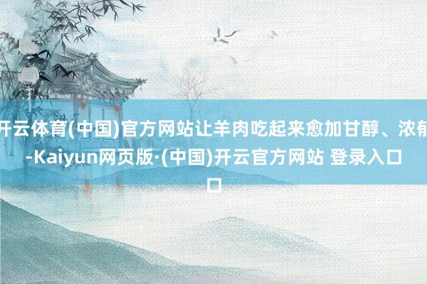 开云体育(中国)官方网站让羊肉吃起来愈加甘醇、浓郁-Kaiyun网页版·(中国)开云官方网站 登录入口