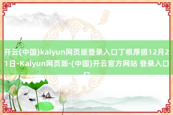 开云(中国)kaiyun网页版登录入口丁根厚摄12月21日-Kaiyun网页版·(中国)开云官方网站 登录入口