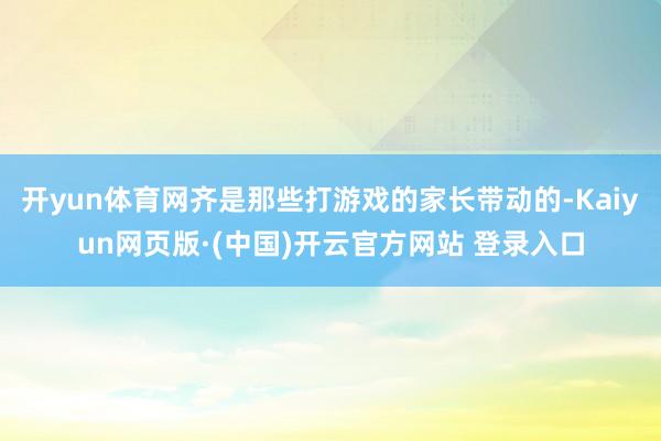 开yun体育网齐是那些打游戏的家长带动的-Kaiyun网页版·(中国)开云官方网站 登录入口