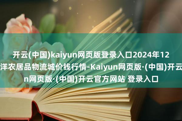 开云(中国)kaiyun网页版登录入口2024年12月25日山东凯盛外洋农居品物流城价钱行情-Kaiyun网页版·(中国)开云官方网站 登录入口