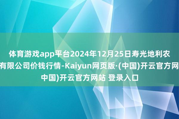体育游戏app平台2024年12月25日寿光地利农产物物流园有限公司价钱行情-Kaiyun网页版·(中国)开云官方网站 登录入口
