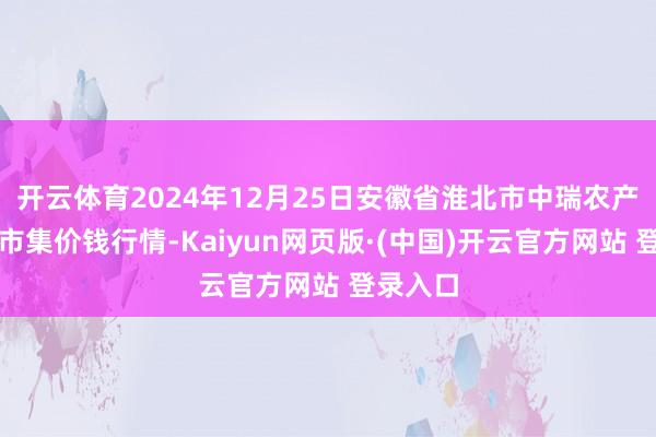 开云体育2024年12月25日安徽省淮北市中瑞农产物批发市集价钱行情-Kaiyun网页版·(中国)开云官方网站 登录入口