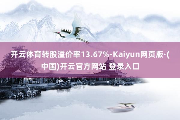 开云体育转股溢价率13.67%-Kaiyun网页版·(中国)开云官方网站 登录入口