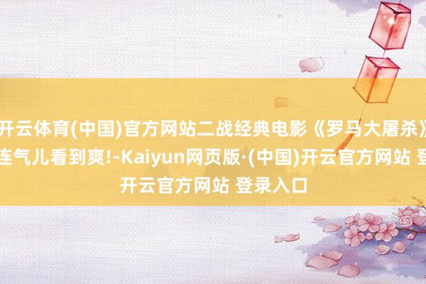 开云体育(中国)官方网站二战经典电影《罗马大屠杀》国语，连气儿看到爽!-Kaiyun网页版·(中国)开云官方网站 登录入口