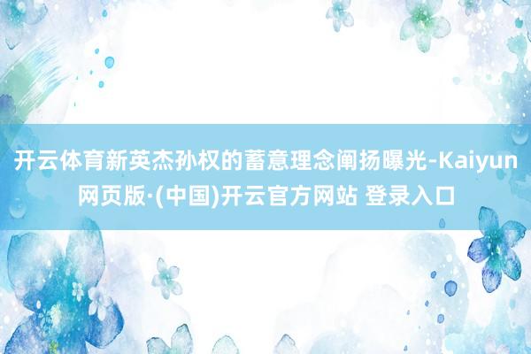 开云体育新英杰孙权的蓄意理念阐扬曝光-Kaiyun网页版·(中国)开云官方网站 登录入口
