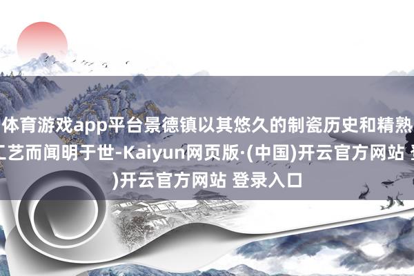 体育游戏app平台景德镇以其悠久的制瓷历史和精熟的制瓷工艺而闻明于世-Kaiyun网页版·(中国)开云官方网站 登录入口