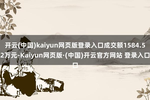 开云(中国)kaiyun网页版登录入口成交额1584.52万元-Kaiyun网页版·(中国)开云官方网站 登录入口