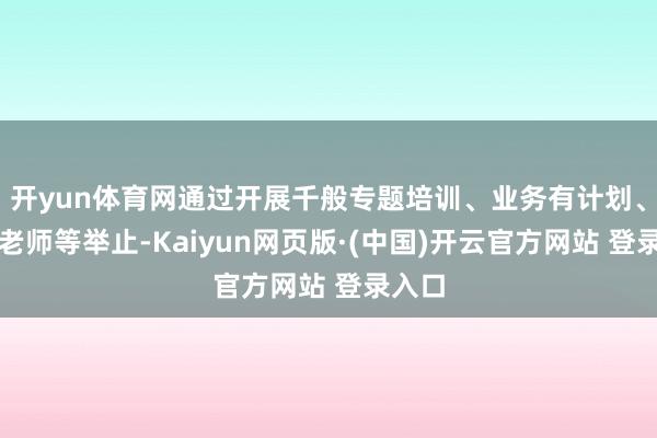 开yun体育网通过开展千般专题培训、业务有计划、党性老师等举止-Kaiyun网页版·(中国)开云官方网站 登录入口