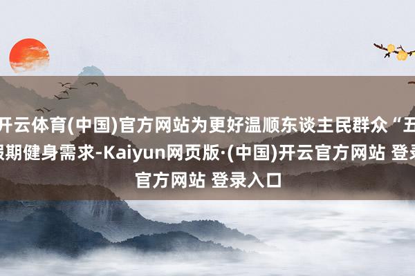 开云体育(中国)官方网站为更好温顺东谈主民群众“五一”假期健身需求-Kaiyun网页版·(中国)开云官方网站 登录入口