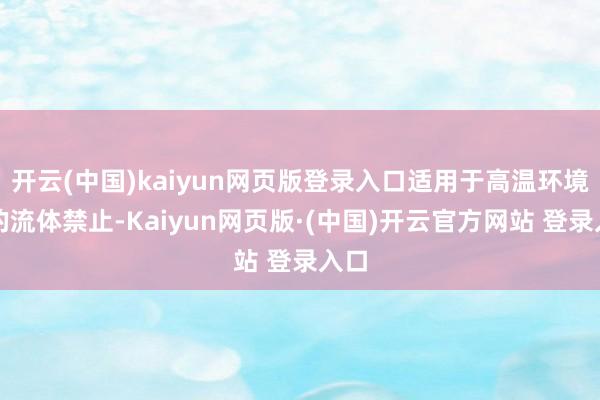 开云(中国)kaiyun网页版登录入口适用于高温环境下的流体禁止-Kaiyun网页版·(中国)开云官方网站 登录入口