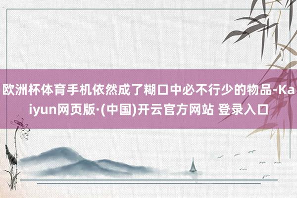 欧洲杯体育手机依然成了糊口中必不行少的物品-Kaiyun网页版·(中国)开云官方网站 登录入口