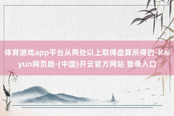 体育游戏app平台从两处以上取得盘算所得的-Kaiyun网页版·(中国)开云官方网站 登录入口