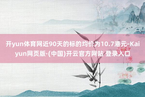 开yun体育网近90天的标的均价为10.7港元-Kaiyun网页版·(中国)开云官方网站 登录入口