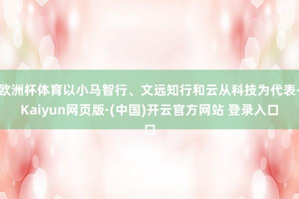 欧洲杯体育以小马智行、文远知行和云从科技为代表-Kaiyun网页版·(中国)开云官方网站 登录入口