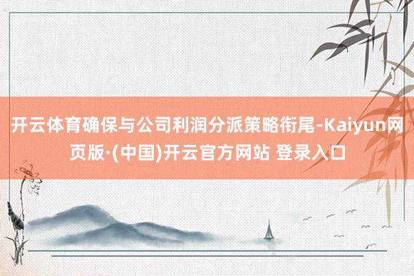 开云体育确保与公司利润分派策略衔尾-Kaiyun网页版·(中国)开云官方网站 登录入口