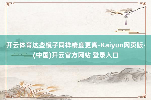 开云体育这些模子同样精度更高-Kaiyun网页版·(中国)开云官方网站 登录入口