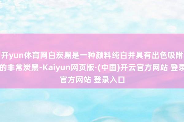 开yun体育网白炭黑是一种颜料纯白并具有出色吸附性能的非常炭黑-Kaiyun网页版·(中国)开云官方网站 登录入口