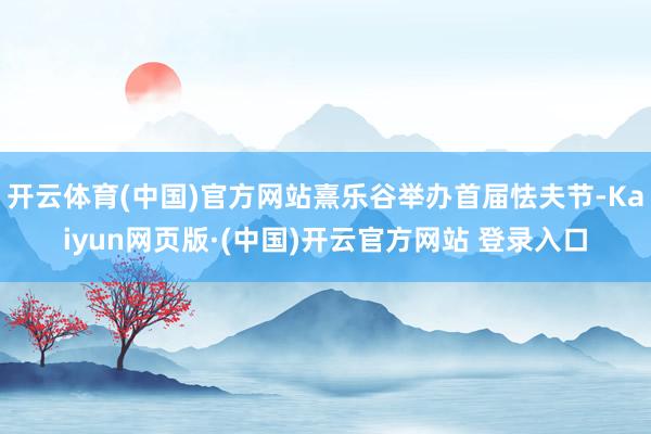 开云体育(中国)官方网站熹乐谷举办首届怯夫节-Kaiyun网页版·(中国)开云官方网站 登录入口