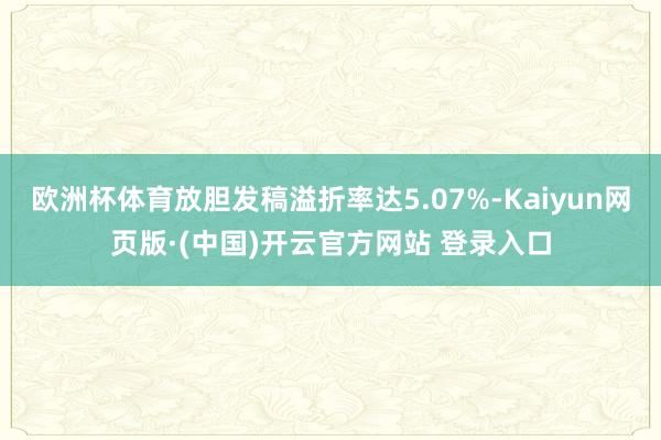 欧洲杯体育放胆发稿溢折率达5.07%-Kaiyun网页版·(中国)开云官方网站 登录入口
