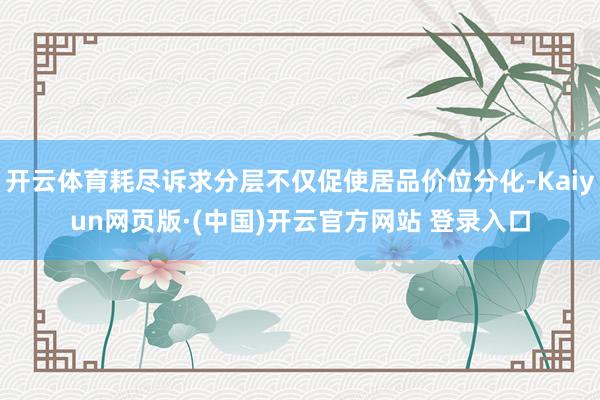 开云体育耗尽诉求分层不仅促使居品价位分化-Kaiyun网页版·(中国)开云官方网站 登录入口