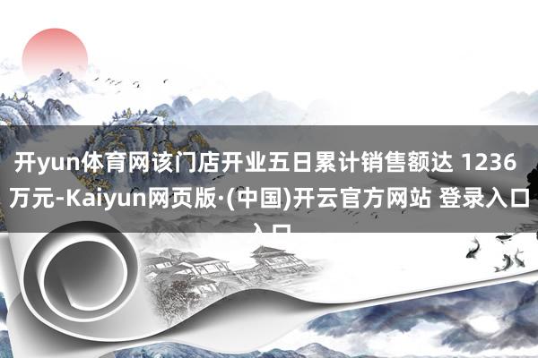 开yun体育网该门店开业五日累计销售额达 1236 万元-Kaiyun网页版·(中国)开云官方网站 登录入口